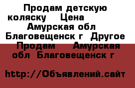 Продам детскую коляску  › Цена ­ 13 000 - Амурская обл., Благовещенск г. Другое » Продам   . Амурская обл.,Благовещенск г.